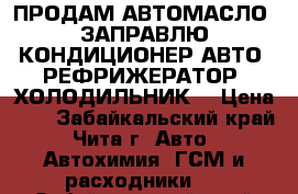 ПРОДАМ АВТОМАСЛО! ЗАПРАВЛЮ КОНДИЦИОНЕР АВТО, РЕФРИЖЕРАТОР, ХОЛОДИЛЬНИК! › Цена ­ 1 - Забайкальский край, Чита г. Авто » Автохимия, ГСМ и расходники   . Забайкальский край